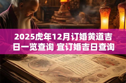 2025虎年12月订婚黄道吉日一览查询 宜订婚吉日查询