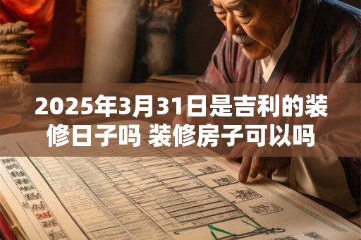 2025年3月31日是吉利的装修日子吗 装修房子可以吗