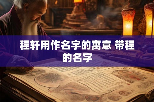程轩用作名字的寓意 带程的名字 程轩用作名字的寓意 带程的名字