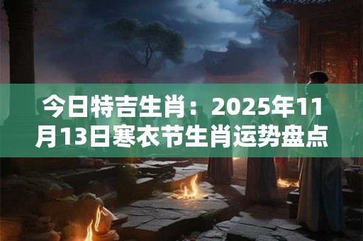 今日特吉生肖：2025年11月13日寒衣节生肖运势盘点