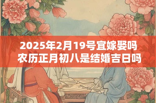 2025年2月19号宜嫁娶吗 农历正月初八是结婚吉日吗？
