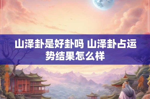 山泽卦是好卦吗 山泽卦占运势结果怎么样