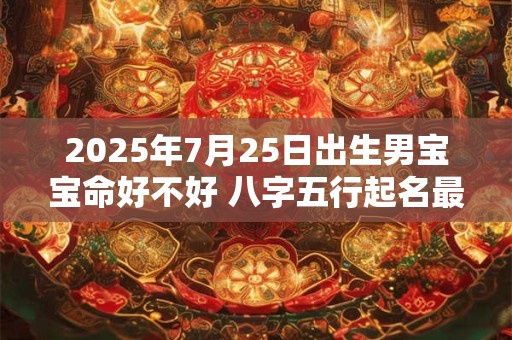 2025年7月25日出生男宝宝命好不好 八字五行起名最全款