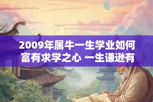 2009年属牛一生学业如何 富有求学之心 一生谦逊有礼