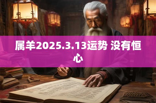 属羊2025.3.13运势 没有恒心