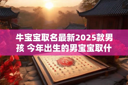 牛宝宝取名最新2025款男孩 今年出生的男宝宝取什么名好听