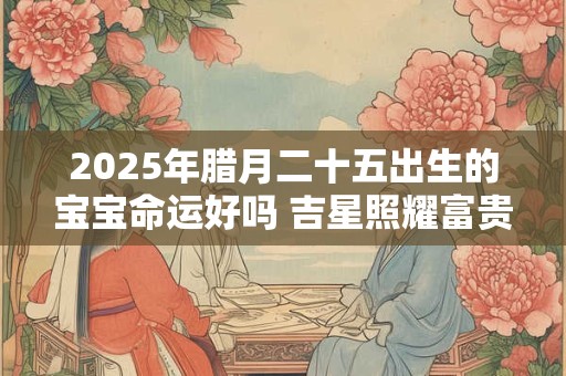 2025年腊月二十五出生的宝宝命运好吗 吉星照耀富贵命