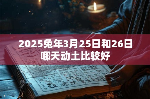 2025兔年3月25日和26日哪天动土比较好