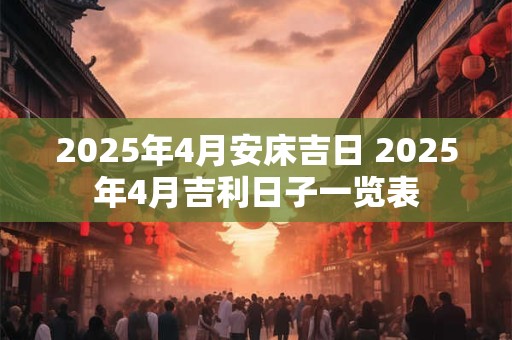 2025年4月安床吉日 2025年4月吉利日子一览表