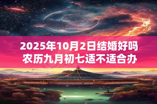 2025年10月2日结婚好吗 农历九月初七适不适合办酒席