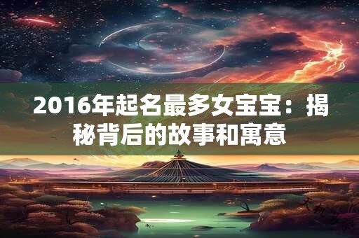 2016年起名最多女宝宝：揭秘背后的故事和寓意