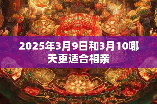 2025年3月9日和3月10哪天更适合相亲