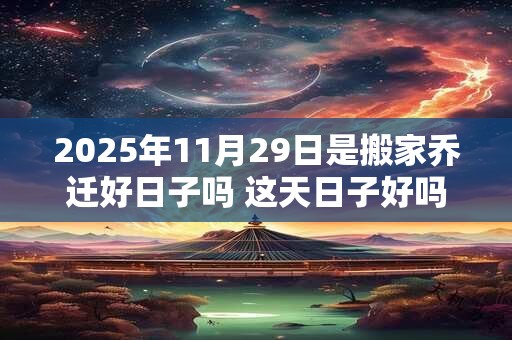 2025年11月29日是搬家乔迁好日子吗 这天日子好吗