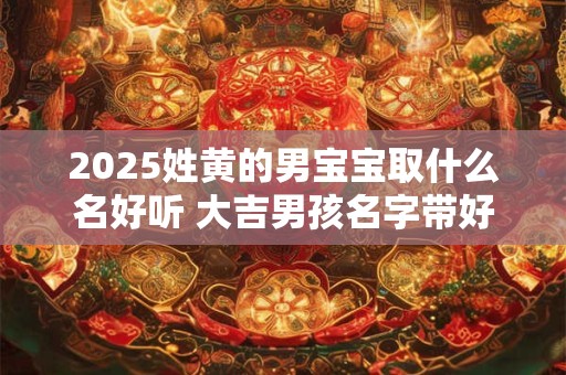 2025姓黄的男宝宝取什么名好听 大吉男孩名字带好运的
