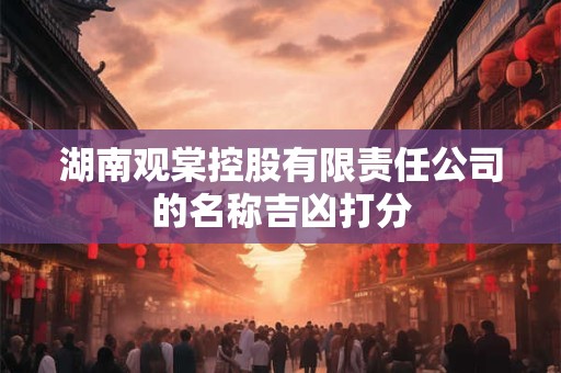 湖南观棠控股有限责任公司的名称吉凶打分 湖南观棠控股有限责任公司的名称吉凶打分