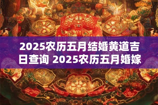 2025农历五月结婚黄道吉日查询 2025农历五月婚嫁吉日