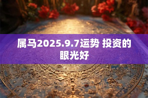 属马2025.9.7运势 投资的眼光好