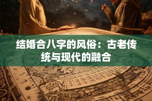 结婚合八字的风俗:古老传统与现代的融合 结婚合八字的风俗:古老传统与现代的融合