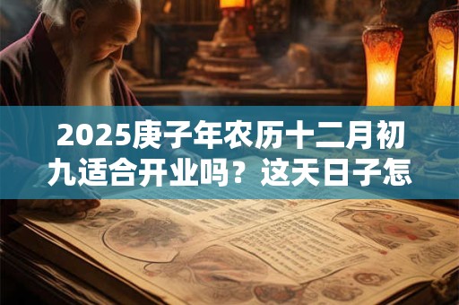 2025庚子年农历十二月初九适合开业吗？这天日子怎么样