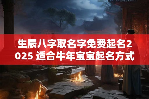 生辰八字取名字免费起名2025 适合牛年宝宝起名方式