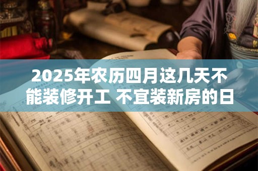 2025年农历四月这几天不能装修开工 不宜装新房的日子