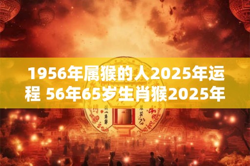1956年属猴的人2026年运程 56年65岁生肖猴2026年运势