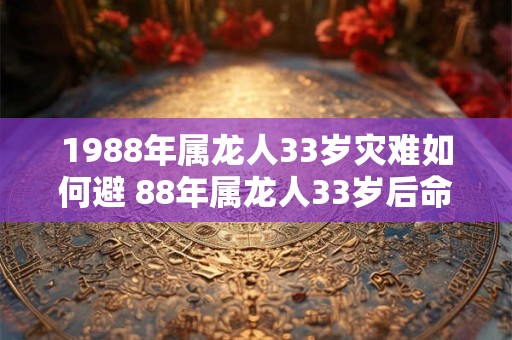 1988年属龙人33岁灾难如何避 88年属龙人33岁后命运