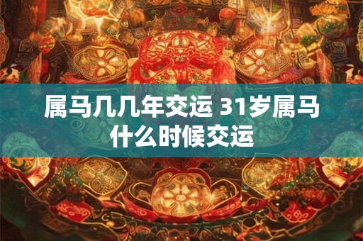 属马几几年交运 31岁属马什么时候交运