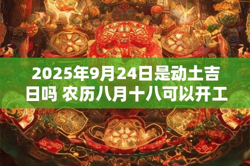 2025年9月24日是动土吉日吗 农历八月十八可以开工动土吗