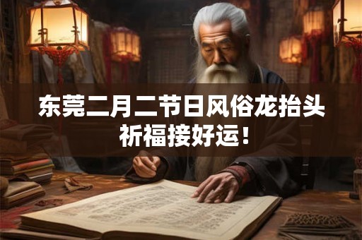 东莞二月二节日风俗龙抬头 祈福接好运! 东莞二月二节日风俗龙抬头 祈福接好运!