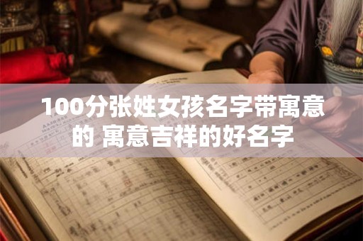 100分张姓女孩名字带寓意的 寓意吉祥的好名字