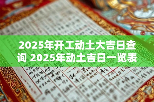 2025年开工动土大吉日查询 2025年动土吉日一览表