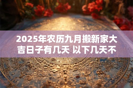 2025年农历九月搬新家大吉日子有几天 以下几天不容错过