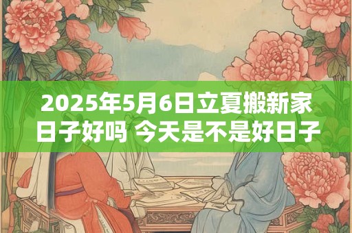 2025年5月6日立夏搬新家日子好吗 今天是不是好日子