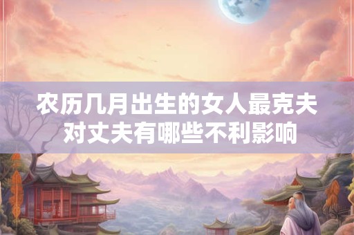 农历几月出生的女人最克夫 对丈夫有哪些不利影响