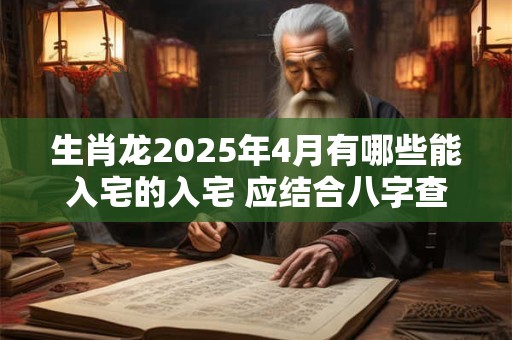 生肖龙2025年4月有哪些能入宅的入宅 应结合八字查询