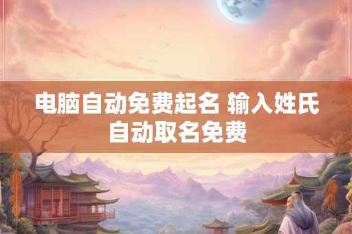 电脑自动免费起名 输入姓氏自动取名免费