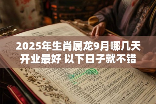 2025年生肖属龙9月哪几天开业最好 以下日子就不错
