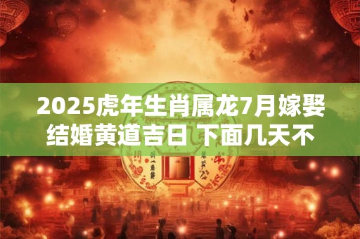 2025虎年生肖属龙7月嫁娶结婚黄道吉日 下面几天不错