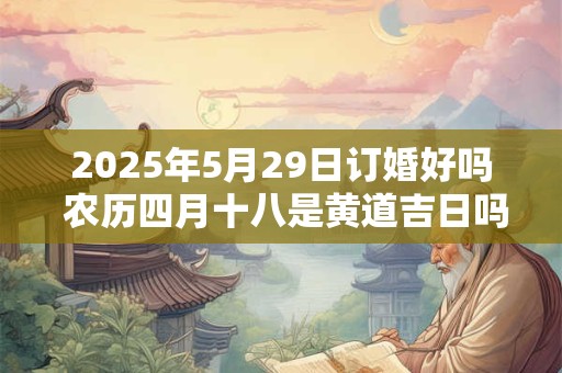 2025年5月29日订婚好吗 农历四月十八是黄道吉日吗