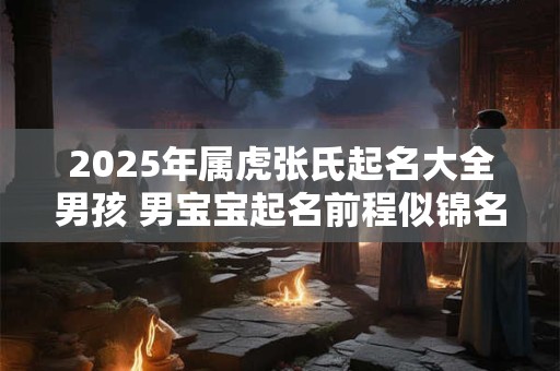 2025年属虎张氏起名大全男孩 男宝宝起名前程似锦名字