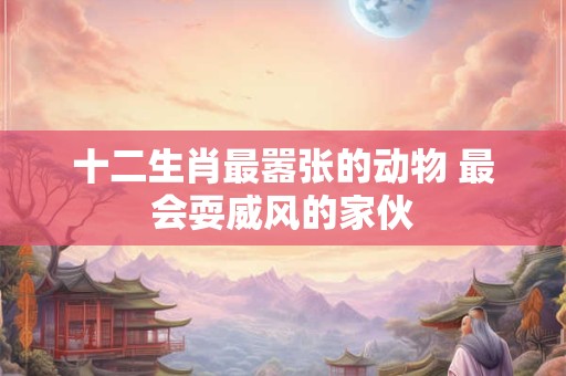 十二生肖最嚣张的动物 最会耍威风的家伙 十二生肖最嚣张的动物 最会耍威风的家伙