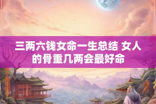 三两六钱女命一生总结 女人的骨重几两会最好命