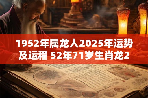 1952年属龙人2025年运势及运程 52年71岁生肖龙2025年每月运势