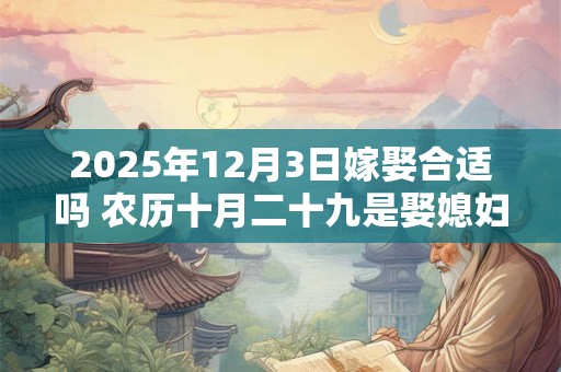 2025年12月3日嫁娶合适吗 农历十月二十九是娶媳妇吉日吗