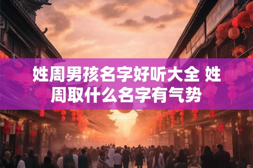 姓周男孩名字好听大全 姓周取什么名字有气势