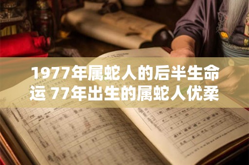 1977年属蛇人的后半生命运 77年出生的属蛇人优柔寡断