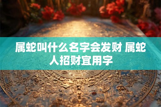 属蛇叫什么名字会发财 属蛇人招财宜用字 属蛇叫什么名字会发财 属蛇人招财宜用字
