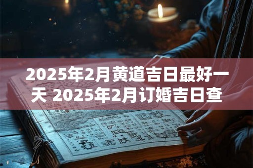 2025年2月黄道吉日最好一天 2025年2月订婚吉日查询