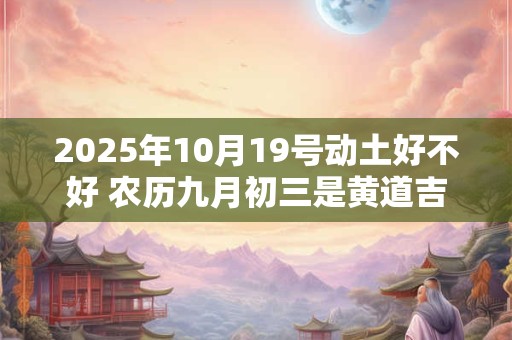 2026年10月19号动土好不好 农历九月初三是黄道吉日吗